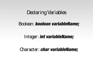 Declaring Variables
Boolean: boolean variableName;
Integer: int variableName;
Character: char variableName;

 