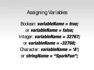 Assigning Variables
Boolean: variableName = true;
or variableName = false;
Integer: variableName = 32767;
or variableName = -32768;
Character: variableName = ‘A’;
or stringName = “SparkFun”;

 
