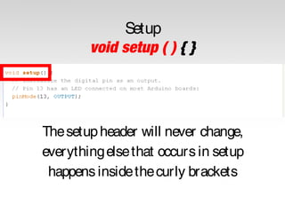 Setup
void setup ( ) { }

The setup header will never change,
everything else that occurs in setup
happens inside the curly brackets

 