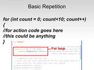 Basic Repetition
for (int count = 0; count<10; count++)
{
//for action code goes here
//this could be anything
}

 