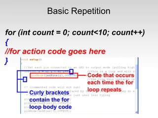 Basic Repetition
for (int count = 0; count<10; count++)
{
//for action code goes here
}

 
