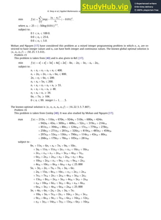 min fðxÞ ¼
X
9
i¼1
½expð
ðui  x2Þx3
x1
Þ  0:01i2
;
where; ui ¼ 25 þ ð50logð0:01iÞÞ2=3
;
subject to :
0:1 6 x1 6 100:0;
0:0 6 x2 6 25:6;
0:0 6 x3 6 5:0:
Mohan and Nguyen [17] have considered this problem as a mixed integer programming problem in which x1; x2 are re-
stricted to have integer values and x3 can have both integer and continuous values. The known global optimal solution is
ðx1; x2; x3; fÞ ¼ ð50; 25; 1:5; 0:0Þ.
Problem-15
This problem is taken from [40] and is also given in Ref. [17].
min fðxÞ ¼ x2
1 þ x2
2 þ 3x2
3 þ 4x2
4 þ 2x2
5  8x1  2x2  3x3  x4  2x5;
subject to :
x1 þ x2 þ x3 þ x4 þ x5 6 400;
x1 þ 2x2 þ 2x3 þ x4 þ 6x5 6 800;
2x1 þ x2 þ 6x3 6 200;
x3 þ x4 þ 5x5 6 200;
x1 þ x2 þ x3 þ x4 þ x5 P 55;
x1 þ x2 þ x3 þ x4 P 48;
x2 þ x4 þ x5 P 34;
6x1 þ 7x5 P 104;
0 6 xi 6 99; integer i ¼ 1; . . . ; 5:
The known optimal solution is ðx1; x2; x3; x4; x5; fÞ ¼ ð16; 22; 5; 5; 7; 807Þ.
Problem-16
This problem is taken from Conley [40]. It was also studied by Mohan and Nguyen [17].
max fðxÞ ¼ 215x1 þ 116x2 þ 670x3 þ 924x4 þ 510x5 þ 600x6 þ 424x7
þ 942x8 þ 43x9 þ 369x10 þ 408x11 þ 52x12 þ 319x13 þ 214x14
þ 851x15 þ 394x16 þ 88x17 þ 124x18 þ 17x19 þ 779x20 þ 278x21
þ 258x22 þ 271x23 þ 281x24 þ 326x25 þ 819x26 þ 485x27 þ 454x28
þ 297x29 þ 53x30 þ 136x31 þ 796x32 þ 114x33 þ 43x34 þ 80x35
þ 268x36 þ 179x37 þ 78x38 þ 105x39 þ 281x40
subject to :
9x1 þ 11x2 þ 6x3 þ x4 þ 7x5 þ 9x6 þ 10x7;
þ 3x8 þ 11x9 þ 11x10 þ 2x11 þ x12 þ 16x13 þ 18x14
þ 2x15 þ x16 þ x17 þ 2x18 þ 3x19 þ 4x20 þ 7x21
þ 6x22 þ 2x23 þ 2x24 þ x25 þ 2x26 þ x27 þ 8x28
þ 10x29 þ 2x30 þ x31 þ 9x32 þ x33 þ 9x34 þ 2x35
þ 4x36 þ 10x37 þ 8x38 þ 6x39 þ x40 6 25; 000
5x1 þ 3x2 þ 2x3 þ 7x4 þ 7x5 þ 3x6 þ 6x7
þ 2x8 þ 15x9 þ 8x10 þ 16x11 þ x12 þ 2x13 þ 2x14
þ 7x15 þ 7x16 þ 2x17 þ 2x18 þ 4x19 þ 3x20 þ 2x21
þ 13x22 þ 8x23 þ 2x24 þ 3x25 þ 4x26 þ 3x27 þ 2x28
þ x29 þ 10x30 þ 6x31 þ 3x32 þ 4x33 þ x34 þ 8x35
þ 6x36 þ 3x37 þ 4x38 þ 6x39 þ 2x40 6 25; 000
3x1 þ 4x2 þ 6x3 þ 2x4 þ 2x5 þ 3x6 þ 7x7
þ 10x8 þ 3x9 þ 7x10 þ 2x11 þ 16x12 þ 3x13 þ 3x14
þ 9x15 þ 8x16 þ 9x17 þ 7x18 þ 6x19 þ 16x20 þ 12x21
þ x22 þ 3x23 þ 14x24 þ 7x25 þ 13x26 þ 6x27 þ 16x28
K. Deep et al. / Applied Mathematics and Computation 212 (2009) 505–518 515
 