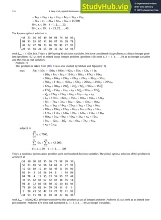 þ 3x29 þ 2x30 þ x31 þ 2x32 þ 8x33 þ 3x34 þ 2x35
þ 7x36 þ x37 þ 2x38 þ 6x39 þ 5x40 6 25; 000
10 6 xi 6 99; i ¼ 1; 2; . . . ; 20;
20 6 xi 6 99; i ¼ 21; 22; . . . ; 40:
The known optimal solution is
48 73 16 86 49 99 94 79 98 86
94 33 95 80 53 86 87 50 39 78
47 72 97 98 73 86 99 81 77 95
28 95 58 23 55 70 35 82 32 94
0
B
B
B
@
1
C
C
C
A
with fmax ¼ 1; 030; 361. This is a LPP having 40 decision variables. We have considered this problem as a linear integer prob-
lem (problem 16a) as well as mixed linear integer problem (problem 16b) with xi; i ¼ 1; 3; . . . ; 39 as an integer variables
and the rest as real variables.
Problem-17
This problem is taken from [40]. It was also studied by Mohan and Nguyen [17].
max fðxÞ ¼ 50x1 þ 150x2 þ 100x3 þ 92x4 þ 55x5 þ 12x6 þ 11x7
þ 10x8 þ 8x9 þ 3x10 þ 114x11 þ 90x12 þ 87x13 þ 91x14
þ 58x15 þ 16x16 þ 19x17 þ 22x18 þ 21x19 þ 32x20 þ 53x21
þ 56x22 þ 118x23 þ 192x24 þ 52x25 þ 204x26 þ 250x27 þ 295x28
þ 82x29 þ 30x30 þ 29x2
31  2x2
32 þ 9x2
33 þ 94x34 þ 15x35
35
þ 17x2
36  15x37  2x38 þ x39 þ 3x4
40 þ 52x41 þ 57x2
42
 x2
43 þ 12x44 þ 21x45 þ 6x46 þ 7x47  x48 þ x49
þ x50 þ 119x51 þ 82x52 þ 75x53 þ 18x54 þ 16x55 þ 12x56
þ 6x57 þ 7x58 þ 3x59 þ 6x60 þ 12x61 þ 13x62 þ 18x63
þ 7x64 þ 3x65 þ 19x66 þ 22x67 þ 3x68 þ 12x69 þ 9x70
þ 18x71 þ 19x72 þ 12x73 þ 8x74 þ 5x75 þ 2x76 þ 16x77
þ 17x78 þ 11x79 þ 12x80 þ 9x81 þ 12x82 þ 11x83 þ 14x84
þ 16x85 þ 3x86 þ 9x87 þ 10x88 þ 3x89 þ x90 þ 12x91
þ 3x92 þ 12x93  3x2
94  x95 þ 6x96 þ 7x97 þ 4x98
þ x99 þ 2x100
subject to :
X
100
i¼1
xi 6 7500;
X
50
i¼1
10xi þ
X
100
i¼1
xi 6 42; 000;
0 6 xi 6 99; i ¼ 1; 2; . . . ; 100:
This is a nonlinear optimization problem with one hundred decision variables. The global optimal solution of this problem is
achieved at
51 10 90 85 35 36 75 98 99 30
56 23 10 56 98 94 63 8 27 92
10 66 69 10 39 38 49 8 95 96
86 14 1 55 98 64 8 1 18 99
84 78 4 19 85 33 59 95 57 48
37 95 62 82 62 62 87 38 95 14
91 21 72 85 68 69 30 30 85 93
73 19 26 62 94 59 53 11 0 1
2 26 43 50 42 93 27 71 61 93
44 94 15 92 8 18 42 27 66 49
0
B
B
B
B
B
B
B
B
B
B
B
B
B
B
B
B
B
B
@
1
C
C
C
C
C
C
C
C
C
C
C
C
C
C
C
C
C
C
A
with fmax ¼ 303062432. We have considered this problem as an all integer problem (Problem 17a) as well as an mixed inte-
ger problem (Problem 17b with odd numbered xi; i ¼ 1; 3; 5 . . . ; 99 as integer variables).
516 K. Deep et al. / Applied Mathematics and Computation 212 (2009) 505–518
 