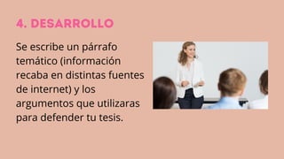 4. DESARROLLO
Se escribe un párrafo
temático (información
recaba en distintas fuentes
de internet) y los
argumentos que utilizaras
para defender tu tesis.
 