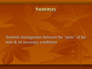 SummaySummay
Aristotle distinguishes between the “parts” of theAristotle distinguishes between the “parts” of the
state & its necessary conditionsstate & its necessary conditions
 