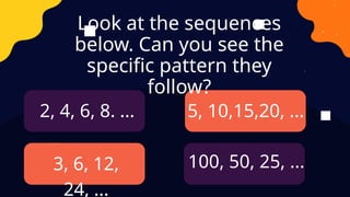 Look at the sequences
below. Can you see the
specific pattern they
follow?
2, 4, 6, 8. ...
3, 6, 12,
24, ...
5, 10,15,20, ...
100, 50, 25, ...
 