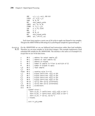 8.4 IIR Filters 295
combines a FIR ﬁlter with feedback from previous ﬁlter outputs. Mathematically, for some
coefﬁcients bi and aj:
yt =
M
	
i=0
bixt−i −
L
	
j=1
ajyt−j (8.29)
If you feed in the impulse signal x = (1, 0, 0, 0, . . .), then yt may oscillate forever. This
is why it has an inﬁnite impulse response. However, for a stable ﬁlter, yt will decay to zero.
We will concentrate on efﬁcient implementation of this ﬁlter.
You can calculate the output signal yt directly, using Equation (8.29). In this case
the code is similar to the FIR of Section 8.3. However, this calculation method may be
numerically unstable. It is often more accurate, and more efﬁcient, to factorize the ﬁlter
into a series of biquads—an IIR ﬁlter with M = L = 2:
yt = b0xt + b1xt−1 + b2xt−2 − a1yt−1 − a2yt−2 (8.30)
We can implement any IIR ﬁlter by repeatedly ﬁltering the data by a number of
biquads. To see this, we use the z-transform. This transform associates with each signal xt ,
a polynomial x(z) deﬁned as
x(z) =
	
t
xt z−t
(8.31)
If we transform the IIR equation into z-coordinates, we obtain

1 + a1z−1
+ · · · + aLz−L

y(z) =

b0 + b1z−1
+ · · · + bM z−M

x(z) (8.32)
Equivalently,
y(z) = H(z)x(z), where H(z) =
b0 + b1z−1 + · · · + bM z−M
1 + a1z−1 + · · · + aLz−L
(8.33)
Next, consider H(z) as the ratio of two polynomials in z−1. We can factorize the
polynomials into quadratic factors. Then we can express H(z) as a product of quadratic
ratios Hi(z), each Hi(z) representing a biquad.
So, now we only have to implement biquads efﬁciently. On the face of it, to calculate
yt for a biquad, we need the current sample xt and four history elements xt−1, xt−2, yt−1,
yt−2. However, there is a trick to reduce the number of history or state values we require
from four to two. We deﬁne an intermediate signal st by
st = xt − a1st−1 − a2st−2 (8.34)
Then
yt = b0st + b1st−1 + b2st−2 (8.35)
In other words, we perform the feedback part of the ﬁlter before the FIR part of the ﬁlter.
Equivalently we apply the denominator of H(z) before the numerator. Now each biquad
ﬁlter requires a state of only two values, st−1 and st−2.
 