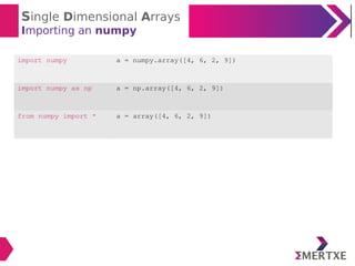 Single Dimensional Arrays
Importing an numpy
import numpy a = numpy.array([4, 6, 2, 9])
import numpy as np a = np.array([4, 6, 2, 9])
from numpy import * a = array([4, 6, 2, 9])
 
