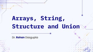 Dr. Rohan Dasgupta
Arrays, String,
Structure and Union
 