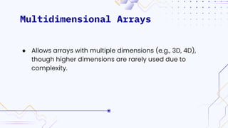 Multidimensional Arrays
● Allows arrays with multiple dimensions (e.g., 3D, 4D),
though higher dimensions are rarely used due to
complexity.
 