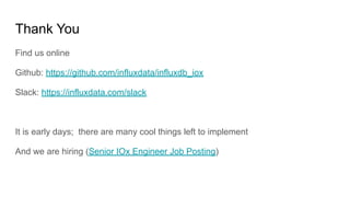 Thank You
Find us online
Github: https://github.com/influxdata/influxdb_iox
Slack: https://influxdata.com/slack
It is early days; there are many cool things left to implement
And we are hiring (Senior IOx Engineer Job Posting)
 