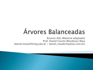 Árvores AVL (Material adaptado)
Prof. Daniel Cosme Mendonça Maia
(daniel.maia@ifnmg.edu.br / daniel_maiabr@yahoo.com.br)
 