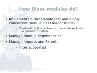 How JBoss-modules do?

●   Implements a thread-safe,fast,and highly
    concurrent module class loader model
       –   ClassLoader is the mechanism to separate application
             to modules in runtime
●   Manage module dependencies
●   Manage Imports and Exports
       –   Filter supported
 