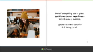 Even if everything else is great,
positive customer experiences
drive business success.
Ignore customer service?
Risk losing touch.
 