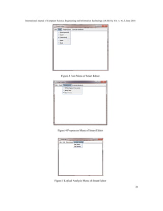 International Journal of Computer Science, Engineering and Information Technology (IJCSEIT), Vol. 4, No.3, June 2014
26
Figure.3 Font Menu of Smart Editor
Figure.4 Preprocess Menu of Smart Editor
Figure.5 Lexical Analysis Menu of Smart Editor
 