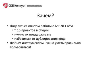 Зачем?
• Поделиться опытом работы с ASP.NET MVC
• ~ 15 проектов в студии
• нужно их поддерживать
• избавиться от дублирования кода
• Любым инструментом нужно уметь правильно
пользоваться!
 