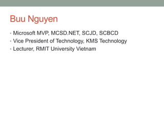 Buu Nguyen
• Microsoft MVP, MCSD.NET, SCJD, SCBCD
• Vice President of Technology, KMS Technology
• Lecturer, RMIT University Vietnam
 