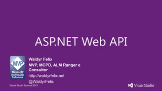 Visual Studio Summit 2013
ASP.NET Web API
Waldyr Felix
MVP, MCPD, ALM Ranger e
Consultor
http://waldyrfelix.net
@WaldyrFelix
 