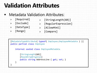  [Required]
 [Exclude]
 [DataType]
 [Range]
[MetadataTypeAttribute( typeof( Employee.EmployeeMetadata ) )]
public partial class Employee
internal sealed class EmployeeMetadata
[StringLength(60)]
[RoundtripOriginal]
public string AddressLine { get; set; }
}
}
 [StringLength(60)]
 [RegularExpression]
 [AllowHtml]
 [Compare]
 
