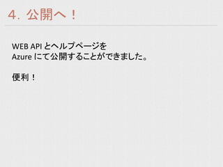 ４．公開へ！

WEB API とヘルプページを
Azure にて公開することができました。

便利！
 