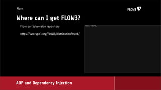 More


Where can I get FLOW3?
  From our Subversion repository:

  https://svn.typo3.org/FLOW3/Distribution/trunk/




AOP and Dependency Injection
 