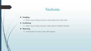 Features
 Tangling
 When cross-cutting concern code mixed with core code
 Scattering
 when cross-cutting concern code used in multiple methods
 Weaving
 combination of core codes with aspects
 