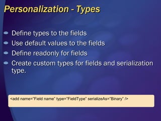 Personalization - Types Define types to the fields Use default values to the fields Define readonly for fields Create custom types for fields and serialization type. <add name=”Field name” type=”FieldType” serializeAs=”Binary” /> 