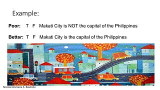 Example: 
Poor: T F Makati City is NOT the capital of the Philippines 
Better: T F Makati City is the capital of the Philippines 
Nicolai Anniana S. Bautista 
 