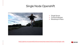 4
Single Node Openshift
▸ Single Server
▸ Control & Worker
▸ Bootstrap In Place
https://github.com/openshift/enhancements/tree/master/enhancements/single-node
 