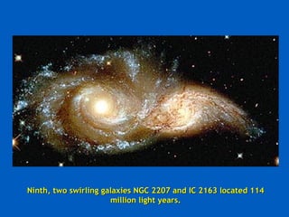Ninth, two swirling galaxies NGC 2207 and IC 2163 located 114
                      million light years.
 