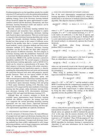 Z. Zhang et al.: Survey of Sparse Representation
Friedman proposed to use the logarithmic penalty for a model
selection [115] and used it to solve the minimization problems
with non-convex regularization terms. From the viewpoint of
updating strategy, most of the dictionary learning methods
always iteratively update the sparse approximation or repre-
sentation solution and the dictionary alternatively, and more
dictionary learning theoretical results and analyses can be
found in the literature [104], [116].
Recently, varieties of dictionary learning methods have
been proposed and researchers have attempted to exploit
different strategies for implementing dictionary learning
tasks based on sparse representation. There are several means
to categorize these dictionary learning algorithms into various
groups. For example, dictionary learning methods can be
divided into three groups in the context of different norms
utilized in the penalty term, that is, l0-norm regularization
based methods, convex relaxation methods and non-convex
relaxation methods [117]. Moreover, dictionary learning
algorithms can also be divided into three other categories
in the presence of different structures. The ﬁrst category is
dictionary learning under the probabilistic framework such
as maximum likelihood methods [118], the method of opti-
mal directions (MOD) [119], and the maximum a posteriori
probability method [120]. The second category is clustering
based dictionary learning approaches such as KSVD [121],
which can be viewed as a generalization of K-means. The
third category is dictionary learning with certain structures,
which are grouped into two signiﬁcative aspects, i.e. directly
modeling the relationship between each atom and structuring
the corrections between each atom with purposive sparsity
penalty functions. There are two typical models for these
kinds of dictionary learning algorithms, sparse and
shift-invariant representation of dictionary learning and struc-
ture sparse regularization based dictionary learning, such
as hierarchical sparse dictionary learning [122] and group
or block sparse dictionary learning [123]. Recently, some
researchers [23] categorized the latest methods of dictionary
learning into four groups, online dictionary learning [124],
joint dictionary learning [125], discriminative dictionary
learning [126], and supervised dictionary learning [127].
Although there are extensive strategies to divide the
available sparse representation based dictionary learning
methods into different categories, the strategy used here
is to categorize the current prevailing dictionary learning
approaches into two main classes: supervised dictionary
learning and unsupervised dictionary learning, and then spe-
ciﬁc representative algorithms are explicitly introduced.
1) UNSUPERVISED DICTIONARY LEARNING
From the viewpoint of theoretical basis, the main difference
of unsupervised and supervised dictionary learning relies on
whether the class label is exploited in the process of learning
for obtaining the dictionary. Unsupervised dictionary learn-
ing methods have been widely implemented to solve image
processing problems, such as image compression, and feature
coding of image representation [128], [129].
a: KSVD FOR UNSUPERVISED DICTIONARY LEARNING
One of the most representative unsupervised dictionary
learning algorithms is the KSVD method [121], which is a
modiﬁcation or an extension of method of directions (MOD)
algorithm. The objective function of KSVD is
arg min
D,X
{ Y − DX 2
F } s.t. xi 0 ≤ k, i = 1, 2, · · · , N
(VIII.2)
where Y ∈ Rd×N is the matrix composed of all the known
examples, D ∈ Rd×N is the learned dictionary, X ∈ RN×N
is the matrix of coefﬁcients, k is the limit of sparsity and
xi denotes the i-th row vector of the matrix X. Problem VIII.2
is a joint optimization problem with respect to D and X, and
the natural method is to alternatively optimize the D and X
iteratively.
More speciﬁcally, when ﬁxing dictionary D,
problem VIII.2 is converted to
arg min
X
Y − DX 2
F s.t. xi 0 ≤ k, i = 1, 2, · · · , N
(VIII.3)
which is called sparse coding and k is the limit of sparsity.
Then, its subproblem is considered as follows:
arg min
xi
yi − Dxi
2
2 s.t. xi 0 ≤ k, i = 1, 2, · · · , N
where we can iteratively resort to the classical sparse repre-
sentation with l0-norm regularization such as MP and OMP,
for estimating xi.
When ﬁxing X, problem VIII.3 becomes a simple
regression model for obtaining D, that is
ˆD = arg min
D
Y − DX 2
F (VIII.4)
where ˆD = YX† = YXT (XXT )−1 and the method is called
MOD. Considering that the computational complexity of the
inverse problem in solving problem VIII.4 is O(n3), it is
favorable, for further improvement, to update dictionary D
by ﬁxing the other variables. The strategy of the KSVD
algorithm rewrites the problem VIII.4 into
ˆD = arg min
D
Y − DX 2
F = arg min
D
Y −
N
j=1
djxT
j
2
F
= arg min
D
(Y −
j=l
djxT
j ) − dlxT
l
2
F (VIII.5)
where xj is the j-th row vector of the matrix X. First the overall
representation residual El = Y − j=l djxT
j is computed, and
then dl and xl are updated. In order to maintain the sparsity
of xT
l in this step, only the nonzero elements of xT
l should
be preserved and only the nonzero items of El should be
reserved, i.e. EP
l , from dlxT
l . Then, SVD decomposes EP
l into
EP
l = U VT , and then updates dictionary dl. The speciﬁc
KSVD algorithm for dictionary learning is summarized to
Algorithm 12 and more information can be found in the
literature [121].
VOLUME 3, 2015 511
www.redpel.com22+917620593389
www.redpel.com22+917620593389
 