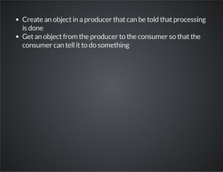 Create an object in a producer that can be told that processing
is done
Get an object from the producer to the consumer so that the
consumer can tell it to do something

 