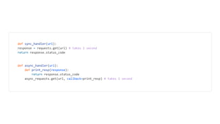 def sync_handler(url):
response = requests.get(url) # takes 1 second
return response.status_code
def async_handler(url):
def print_resp(response):
return response.status_code
async_requests.get(url, callback=print_resp) # takes 1 second
 