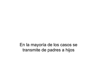 En la mayoría de los casos se transmite de padres a hijos 