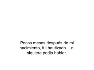 Pocos meses después de mi nacimiento, fui bautizado… ni siquiera podia hablar. 