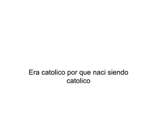 Era catolico por que naci siendo catolico 