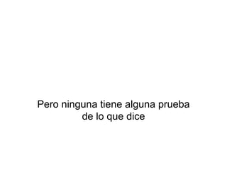 Pero ninguna tiene alguna prueba de lo que dice 