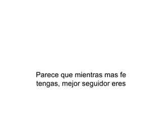 Parece que mientras mas fe tengas, mejor seguidor eres 