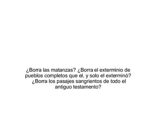 ¿Borra las matanzas? ¿Borra el exterminio de pueblos completos que el, y solo el exterminò?  ¿Borra los pasajes sangrientos de todo el antiguo testamento? 