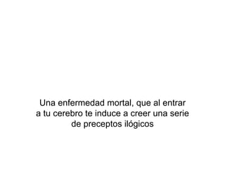 Una enfermedad mortal, que al entrar a tu cerebro te induce a creer una serie de preceptos ilógicos 