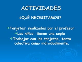 ACTIVIDADES ¿QUÉ NECESITAMOS? Tarjetas: realizadas por el profesor Los niños: tienen una copia  Trabajar con las tarjetas, tanto colectiva como individualmente. 