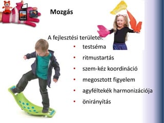 • testséma
• ritmustartás
• szem-kéz koordináció
• megosztott figyelem
• agyféltekék harmonizációja
• önirányítás
A fejlesztési területei:
Mozgás
 