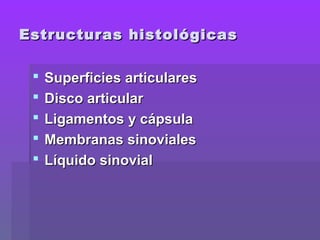 Estructuras histológicasEstructuras histológicas
 Superficies articularesSuperficies articulares
 Disco articularDisco articular
 Ligamentos y cápsulaLigamentos y cápsula
 Membranas sinovialesMembranas sinoviales
 Líquido sinovialLíquido sinovial
 