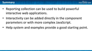 • Reporting collection can be used to build powerful
interactive web applications.
• Interactivity can be added directly in the component
parameters or with more complex JavaScript.
• Help system and examples provide a good starting point.
Summary
 