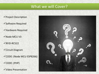 What we will Cover?
Project Description
Software Required
Hardware Required
Node MCU V3
RFID-RC522
Circuit Diagram
CODE: (Node MCU ESP8266)
CODE: (PHP)
Video Presentation
 