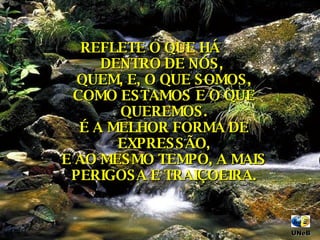 REFLETE O QUE HÁ  DENTRO DE NÓS,  QUEM, E, O QUE SOMOS, COMO ESTAMOS E O QUE QUEREMOS. É A MELHOR FORMA DE EXPRESSÃO, E AO MESMO TEMPO, A MAIS PERIGOSA E TRAIÇOEIRA. UNeB  