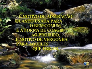 É MOTIVO DE ADMIRAÇÃO QUANDO USADA PARA  O BEM COMUM, É A FORMA DE COAGIR  AO PROIBIDO, É MOTIVO DE VERGONHA  PARA AQUELES  QUE ERRAM. UNeB  