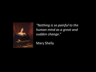 “Nothing is so painful to the
human mind as a great and
sudden change.”
Mary Shelly
 