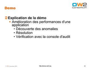 Demo

Explication de la démo
  Amélioration des performances d'une
   application
    • Découverte des anomalies
    • Résolution
    • Vérification avec la console d'audit




© OW2 Consortium 2010   http://jonas.ow2.org   24
 