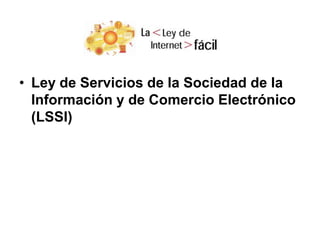 • Ley de Servicios de la Sociedad de la
Información y de Comercio Electrónico
(LSSI)
 